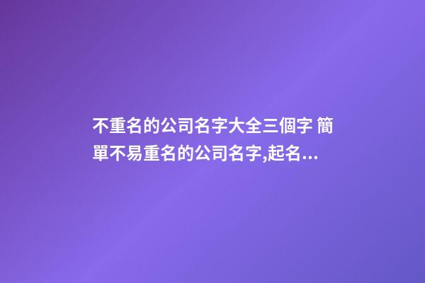 不重名的公司名字大全三個字 簡單不易重名的公司名字,起名之家